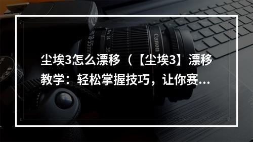 尘埃3怎么漂移（【尘埃3】漂移教学：轻松掌握技巧，让你赛道悍马飘忽悠）