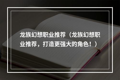 龙族幻想职业推荐（龙族幻想职业推荐，打造更强大的角色！）