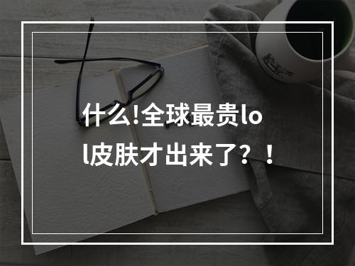 什么!全球最贵lol皮肤才出来了？！