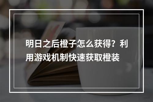 明日之后橙子怎么获得？利用游戏机制快速获取橙装