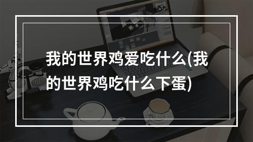 我的世界鸡爱吃什么(我的世界鸡吃什么下蛋)