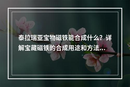 泰拉瑞亚宝物磁铁能合成什么？详解宝藏磁铁的合成用途和方法！