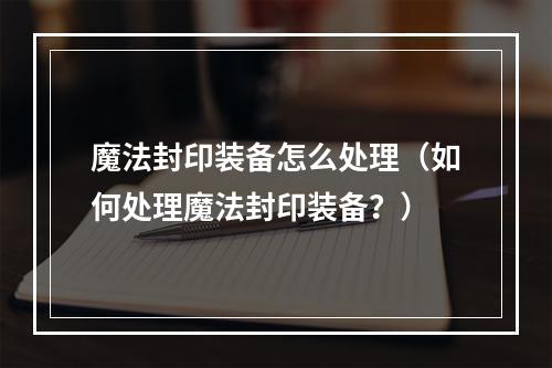 魔法封印装备怎么处理（如何处理魔法封印装备？）