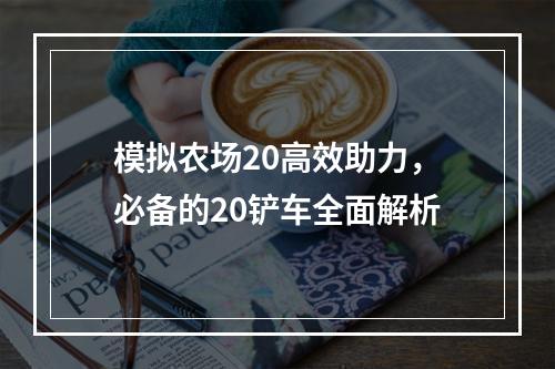 模拟农场20高效助力，必备的20铲车全面解析