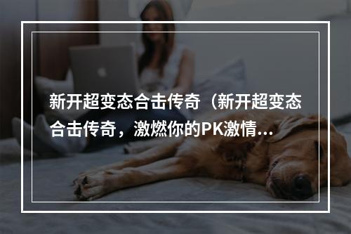 新开超变态合击传奇（新开超变态合击传奇，激燃你的PK激情！）