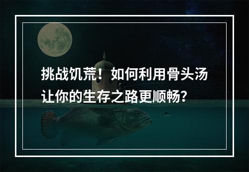 挑战饥荒！如何利用骨头汤让你的生存之路更顺畅？