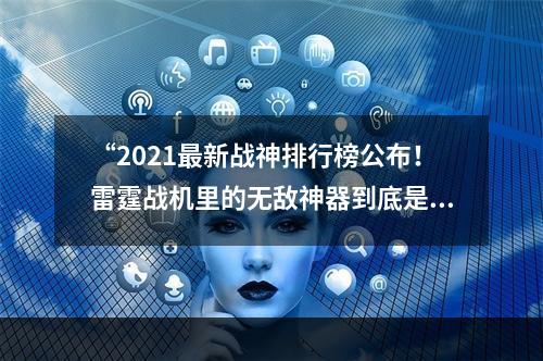 “2021最新战神排行榜公布！雷霆战机里的无敌神器到底是哪个？”