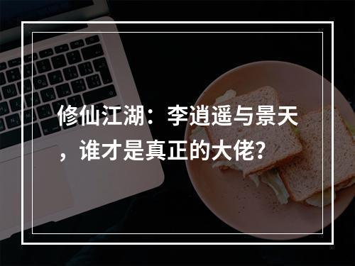 修仙江湖：李逍遥与景天，谁才是真正的大佬？