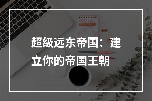 超级远东帝国：建立你的帝国王朝