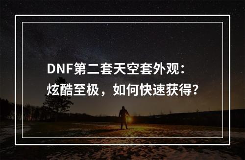 DNF第二套天空套外观：炫酷至极，如何快速获得？