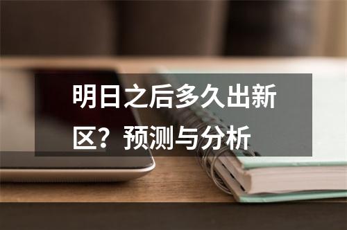 明日之后多久出新区？预测与分析