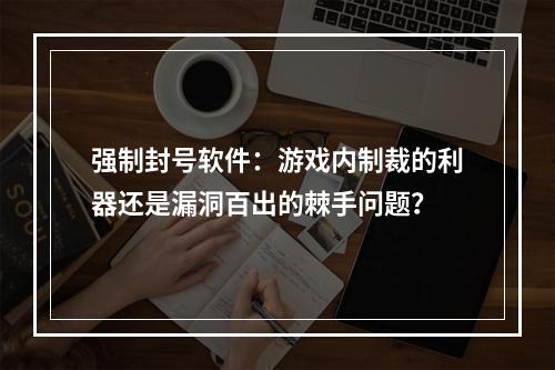 强制封号软件：游戏内制裁的利器还是漏洞百出的棘手问题？