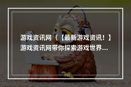 游戏资讯网（【最新游戏资讯！】游戏资讯网带你探索游戏世界）