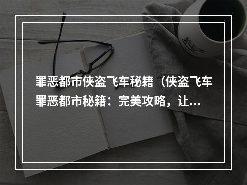 罪恶都市侠盗飞车秘籍（侠盗飞车罪恶都市秘籍：完美攻略，让你成为真正的犯罪之王！）