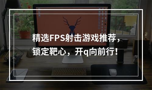 精选FPS射击游戏推荐，锁定靶心，开q向前行！