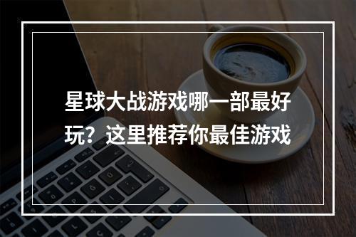 星球大战游戏哪一部最好玩？这里推荐你最佳游戏