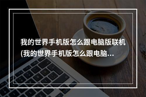 我的世界手机版怎么跟电脑版联机(我的世界手机版怎么跟电脑版联机玩)