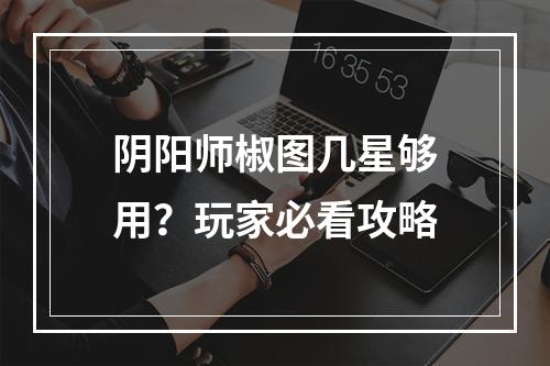 阴阳师椒图几星够用？玩家必看攻略