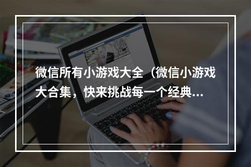 微信所有小游戏大全（微信小游戏大合集，快来挑战每一个经典游戏！）