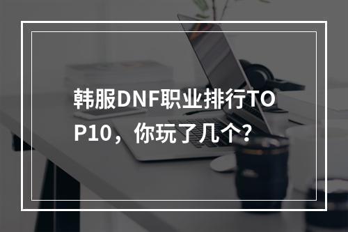 韩服DNF职业排行TOP10，你玩了几个？