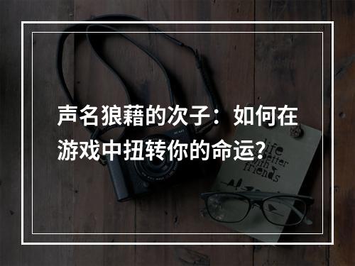 声名狼藉的次子：如何在游戏中扭转你的命运？