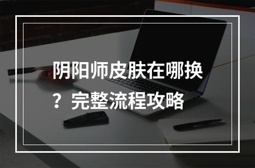 阴阳师皮肤在哪换？完整流程攻略