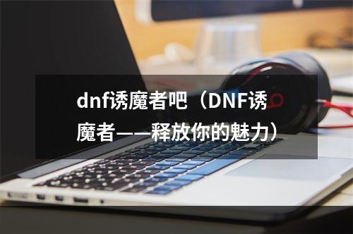 dnf诱魔者吧（DNF诱魔者——释放你的魅力）