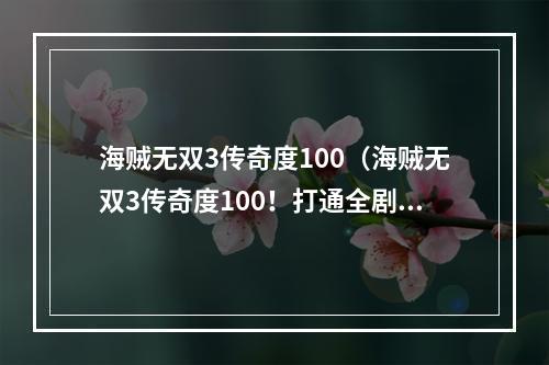 海贼无双3传奇度100（海贼无双3传奇度100！打通全剧情的必要条件）