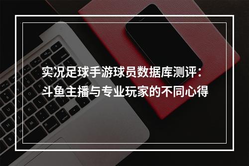 实况足球手游球员数据库测评：斗鱼主播与专业玩家的不同心得