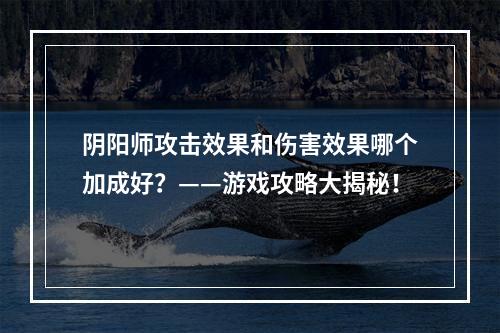 阴阳师攻击效果和伤害效果哪个加成好？——游戏攻略大揭秘！