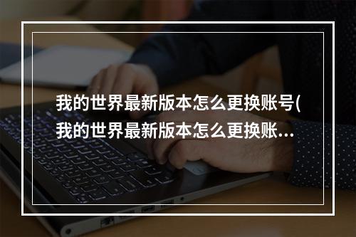 我的世界最新版本怎么更换账号(我的世界最新版本怎么更换账号华为)