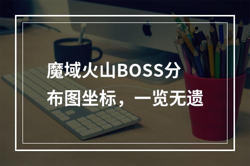 魔域火山BOSS分布图坐标，一览无遗