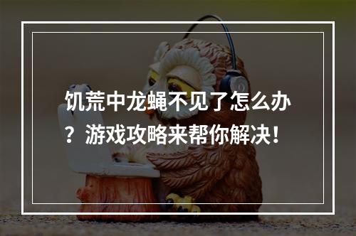 饥荒中龙蝇不见了怎么办？游戏攻略来帮你解决！