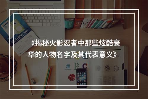 《揭秘火影忍者中那些炫酷豪华的人物名字及其代表意义》