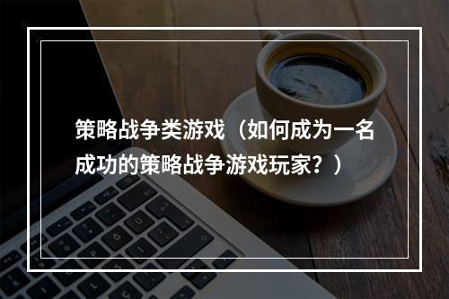 策略战争类游戏（如何成为一名成功的策略战争游戏玩家？）