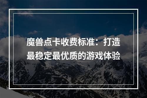 魔兽点卡收费标准：打造最稳定最优质的游戏体验