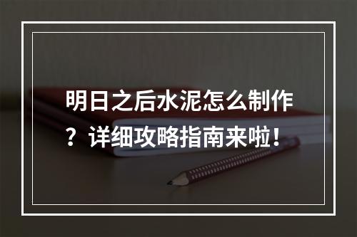 明日之后水泥怎么制作？详细攻略指南来啦！