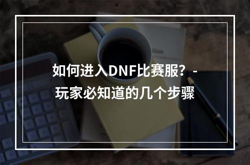 如何进入DNF比赛服？- 玩家必知道的几个步骤