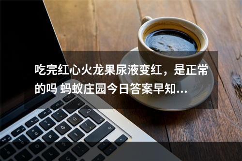 吃完红心火龙果尿液变红，是正常的吗 蚂蚁庄园今日答案早知道3月17日--安卓攻略网