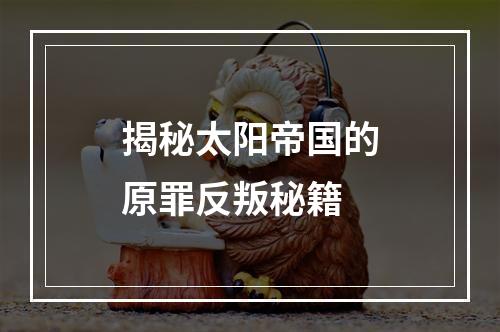 揭秘太阳帝国的原罪反叛秘籍