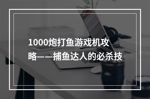 1000炮打鱼游戏机攻略——捕鱼达人的必杀技