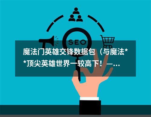 魔法门英雄交锋数据包（与魔法**顶尖英雄世界一较高下！——魔法门英雄交锋数据包火热上线！）