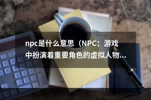 npc是什么意思（NPC：游戏中扮演着重要角色的虚拟人物）