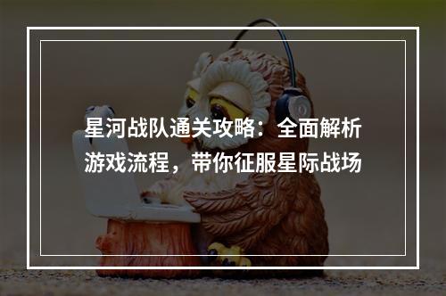 星河战队通关攻略：全面解析游戏流程，带你征服星际战场