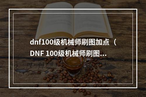 dnf100级机械师刷图加点（DNF 100级机械师刷图加点攻略）