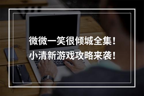 微微一笑很倾城全集！小清新游戏攻略来袭！