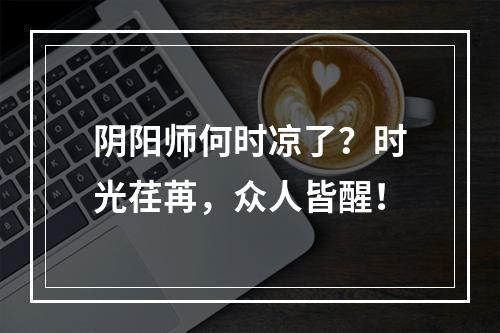 阴阳师何时凉了？时光荏苒，众人皆醒！