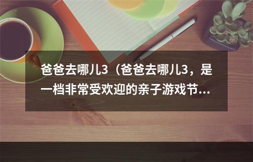 爸爸去哪儿3（爸爸去哪儿3，是一档非常受欢迎的亲子游戏节目，下面我们一起来看看如何在游戏中赢得胜利吧！