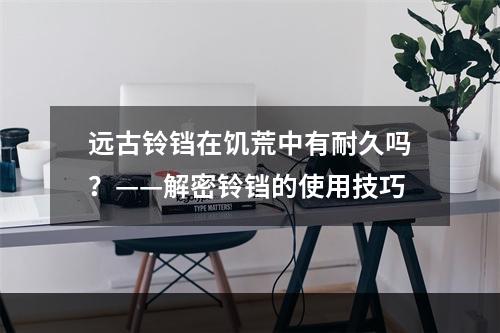 远古铃铛在饥荒中有耐久吗？——解密铃铛的使用技巧