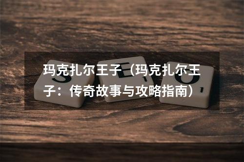 玛克扎尔王子（玛克扎尔王子：传奇故事与攻略指南）